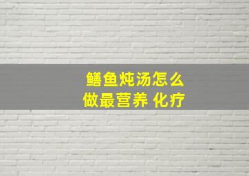 鳝鱼炖汤怎么做最营养 化疗